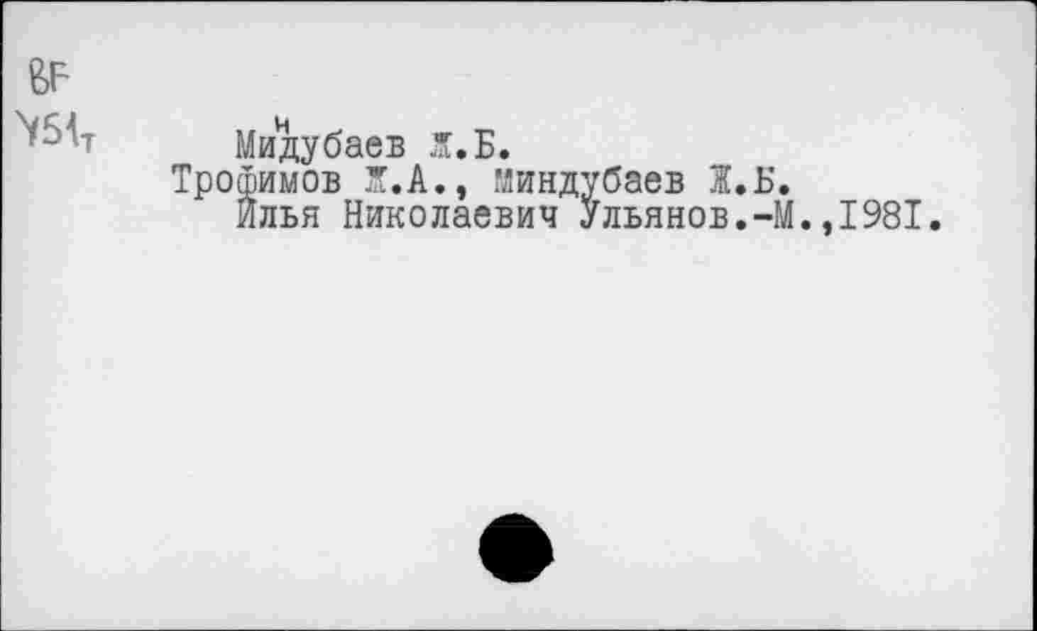 ﻿№ ж
Мидубаев Ж. Б.
Трофимов Ж.А., миндубаев 1,Б.
Илья Николаевич Ульянов.-М.,1981.